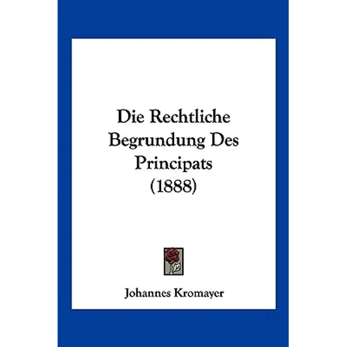 Die Rechtliche Begrundung Des Principats (1888)