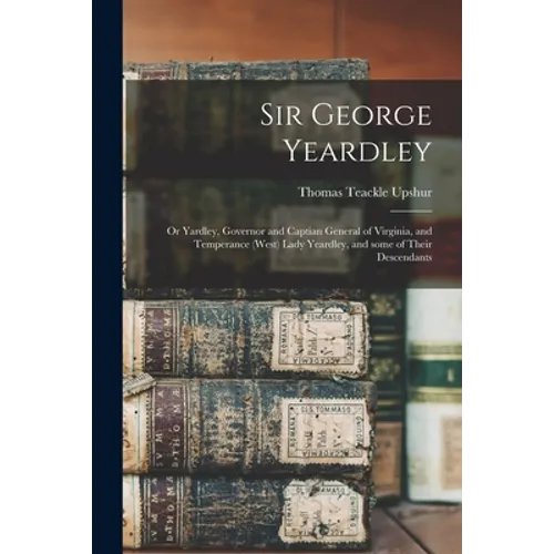 Sir George Yeardley: or Yardley, Governor and Captian General of Virginia, and Temperance (West) Lady Yeardley, and Some of Their Descendan