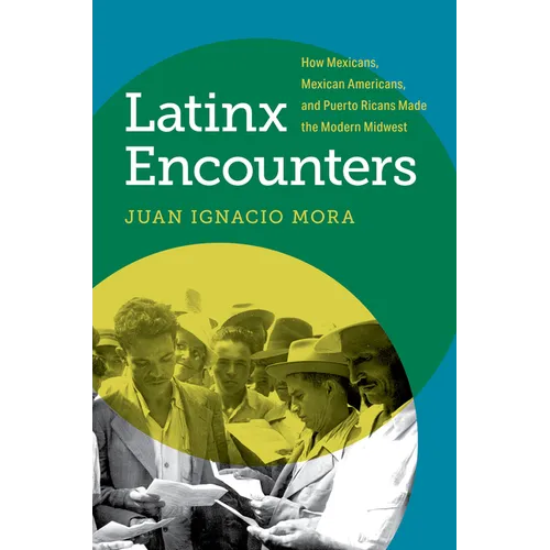 Latinx Encounters: How Mexicans, Mexican Americans, and Puerto Ricans Made the Modern Midwest