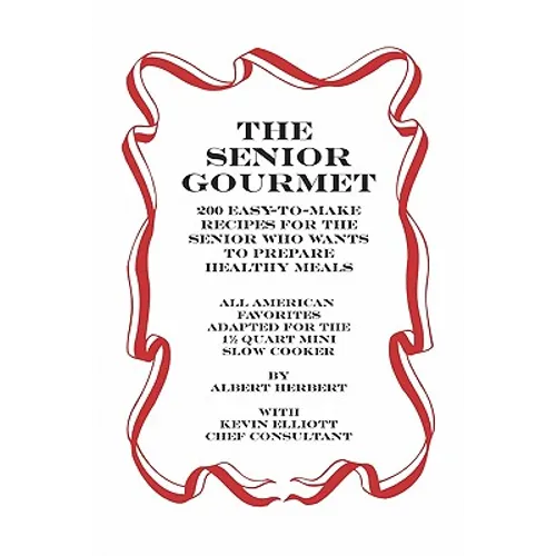 The Senior Gourmet: 200 Easy To Make Recipes For The Senior Who Wants To Prepare Fresh And Healthy Meals