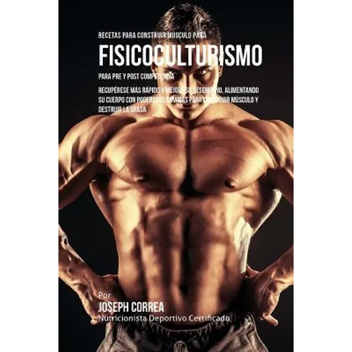 Recetas para Construir Musculo para Fisicoculturismo, para Pre y Post Competencia: Recuperese mas rapido y mejore su desempeno, alimentando su cuerpo