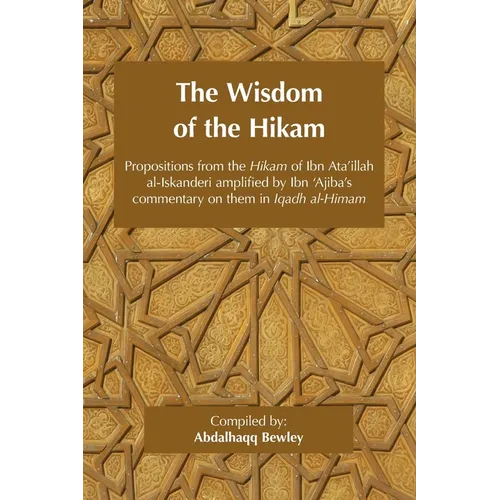 The Wisdom of the Hikam: Propositions from the Hikam of Ibn Ata'illah amplified by Ibn '​Ajiba's commentary on them in his Iqadh al-Himam