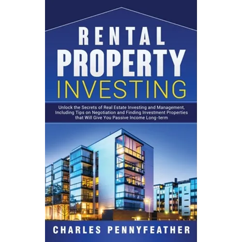 Rental Property Investing: Unlock the Secrets of Real Estate Investing and Management, Including Tips on Negotiation and Finding Investment Properties