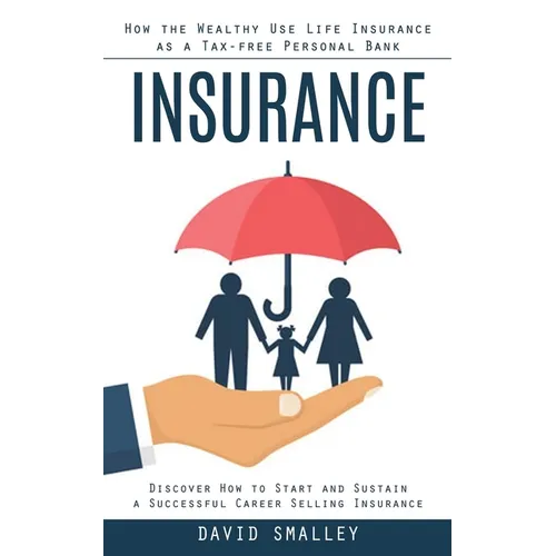Insurance: How the Wealthy Use Life Insurance as a Tax-free Personal Bank (Discover How to Start and Sustain a Successful Career Selling Insurance)
