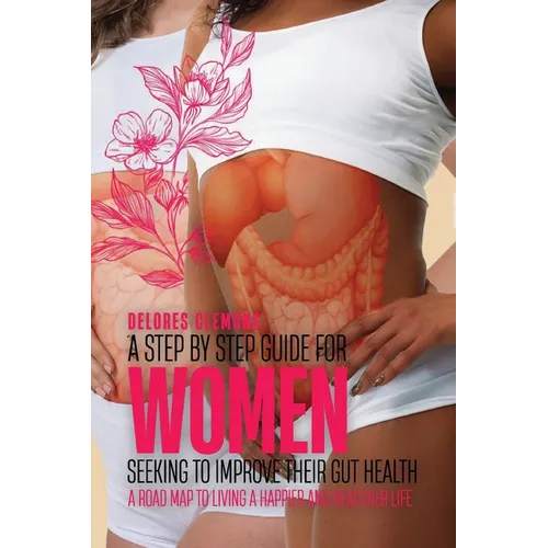 A Step-by-Step Guide for Women Seeking to Improve Their Gut Health: A Road Map to Living a Happier and Healthier Life