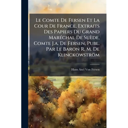 Le Comte De Fersen Et La Cour De France, Extraits Des Papiers Du Grand Maréchal De Suède, Comte J.a. De Fersen, Publ. Par Le Baron R. M. De Klinckowst