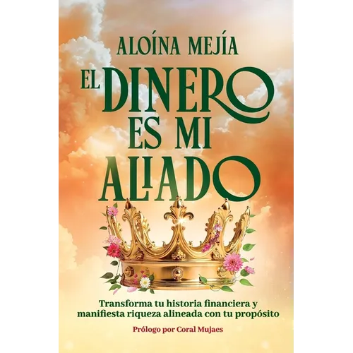 El Dinero Es Mi Aliado: Transforma tu historia financiera y manifiesta riqueza alineada con tu propósito