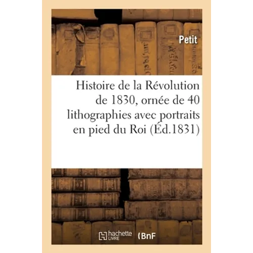 Histoire de la Révolution de 1830, Ornée de 40 Lithographies Avec Portraits En Pied Du Roi: Des Princes Et Des Principaux Personnages, Dessinés Et Lit