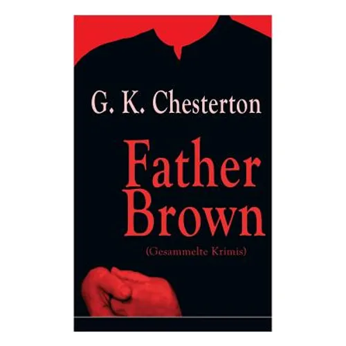 Father Brown (Gesammelte Krimis): Priester und Detektiv: Der geheime Garten + Das Verhängnis der Darnaways + Das blaue Kreuz + Die drei Todeswerkzeuge