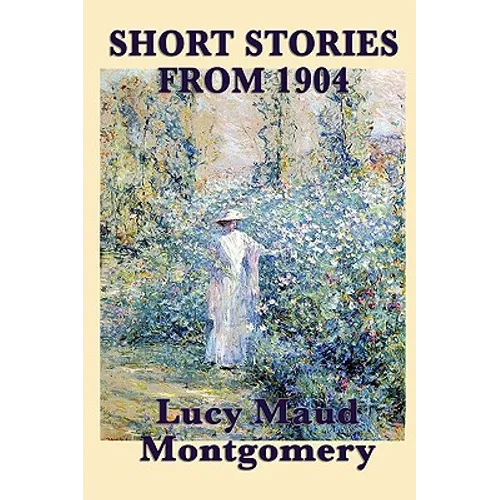 The Short Stories of Lucy Maud Montgomery from 1904: Early Stories by the Author of Anne of Green Gables