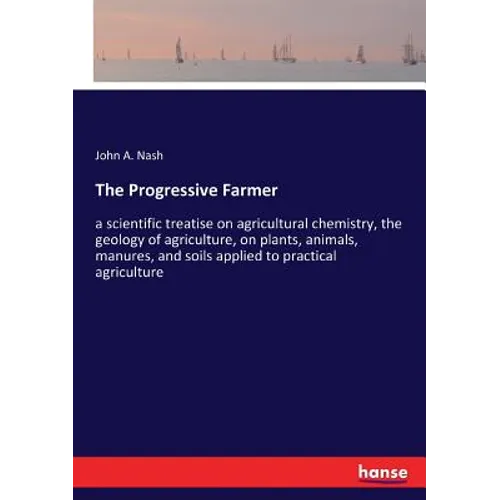 The Progressive Farmer: a scientific treatise on agricultural chemistry, the geology of agriculture, on plants, animals, manures, and soils applied to