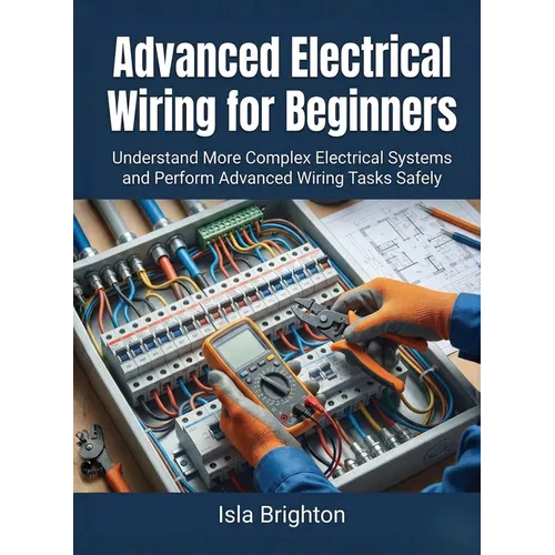 Advanced Electrical Wiring for Beginners: Understand More Complex Electrical Systems and Perform Advanced Wiring Tasks Safely