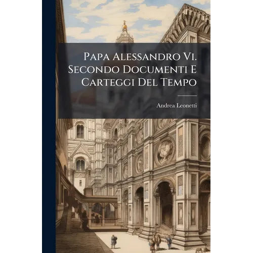 Papa Alessandro Vi. Secondo Documenti E Carteggi Del Tempo