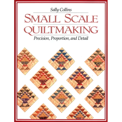 Small Scale Quiltmaking. Precision, Proportion, and Detail