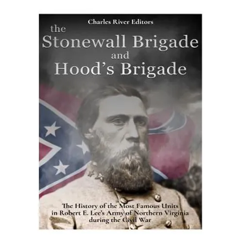 The Stonewall Brigade and Hood's Brigade: The History of the Most Famous Units in Robert E. Lee's Army of Northern Virginia during the Civil War