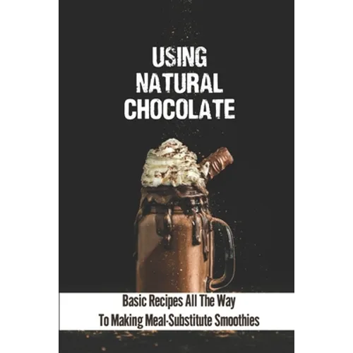 Using Natural Chocolate: Basic Recipes All The Way To Making Meal-Substitute Smoothies: Chocolate Smoothies Benefits