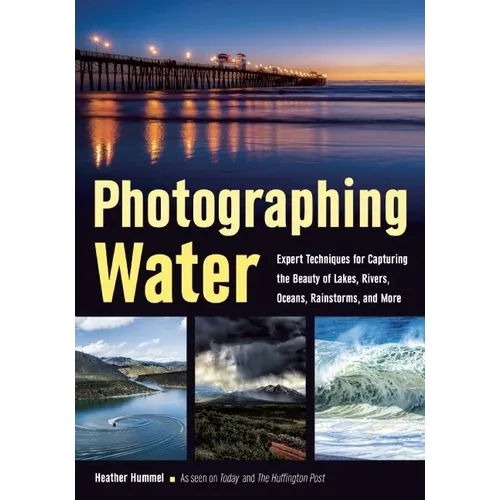 Photographing Water: Expert Techniques for Capturing the Beauty of Lakes, Rivers, Oceans, Rainstorms, and More
