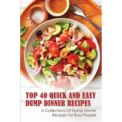 Top 40 Quick And Easy Dump Dinner Recipes: A Collections Of Dump Dinner Recipes For Busy People: Crockpot Dump Dinner Recipes