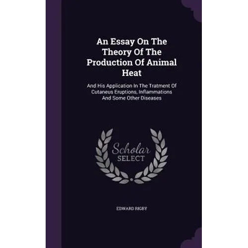 An Essay On The Theory Of The Production Of Animal Heat: And His Application In The Tratment Of Cutaneus Eruptions, Inflammations And Some Other Disea