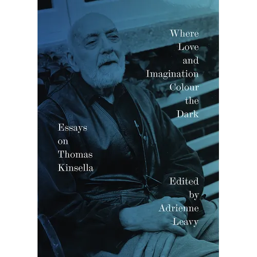 Where Love and Imagination Colour the Dark: Essays on Thomas Kinsella