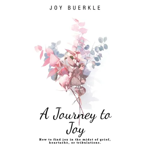 A Journey to Joy: How to Find Joy in the Midst of Grief, Heartache, or Tribulations.