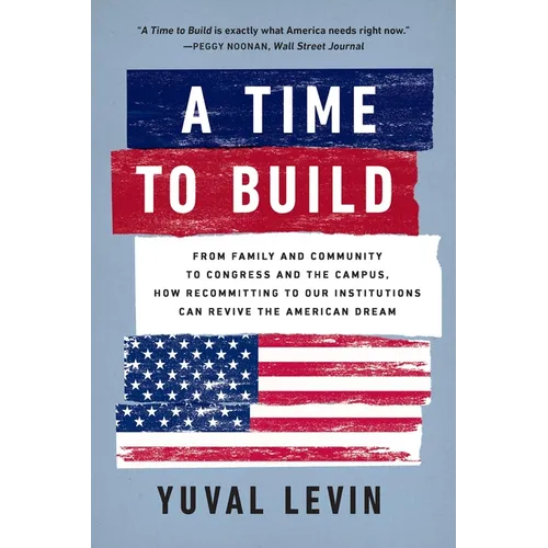 A Time to Build: From Family and Community to Congress and the Campus, How Recommitting to Our Institutions Can Revive the American Dream