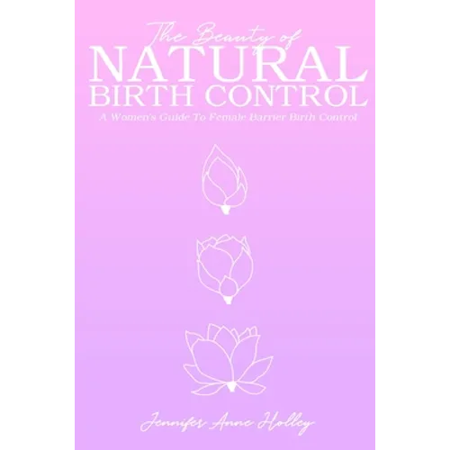 The Beauty of Natural Birth Control: A Women's Guide to Female Barrier Birth Control