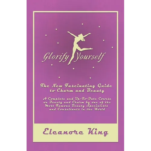 Glorify Yourself - The New Fascinating Guide to Charm and Beauty - A Complete and Up-To-Date Course on Beauty and Charm by one of the Most Famous Beau