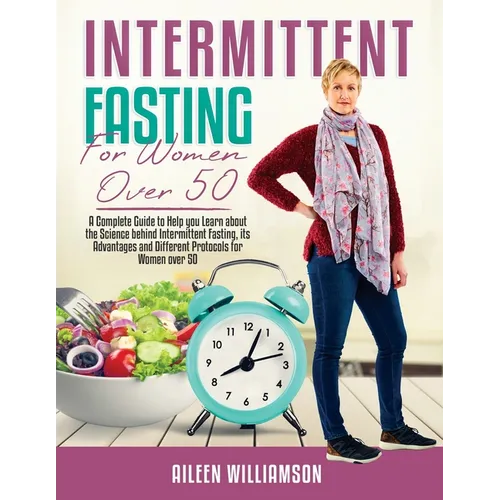 Intermittent Fasting for Women Over 50: A Complete Guide to Help you Learn about the Science behind Intermittent Fasting, its Advantages and Different