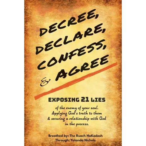 Decree, Declare, Confess, and Agree: Exposing 21 Lies of the Enemy of Your Soul. Applying God's Truth to Them, and Securing a Relationship with God in