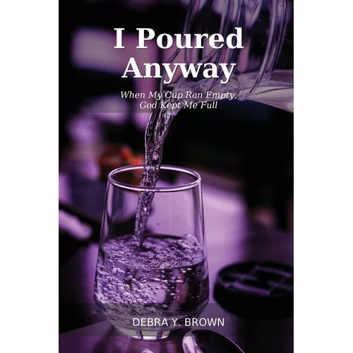 I Poured Anyway: When My Cup Ran Empty, God Kept Me Full