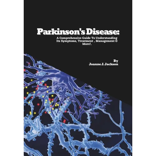 Parkinson's Disease: A Comprehensive Guide To Understanding Its Symptoms, Treatment, Management & More!