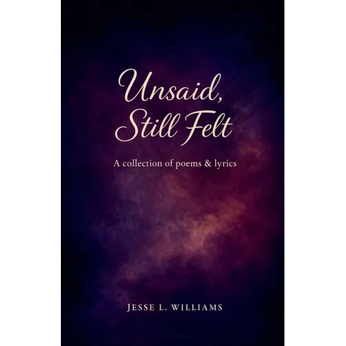 Unsaid, Still Felt: A Collection of Poems & Lyrics