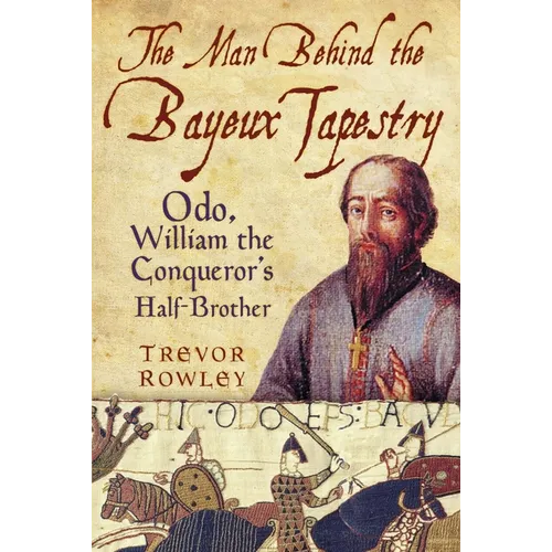 The Man Behind the Bayeux Tapestry: Odo, William the Conqueror's Half-Brother