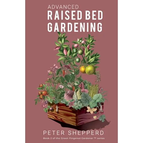 Advanced Raised Bed Gardening: Expert Tips to Optimize Your Yield, Grow Healthy Plants and Vegetables and Take Your Raised Bed Garden to the Next Lev