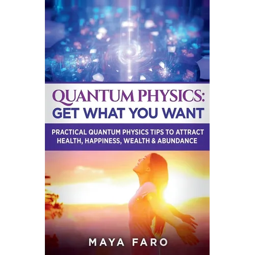 Quantum Physics: Get What You Want: Practical Quantum Physics Tips to Attract Health, Happiness, Wealth & Abundance