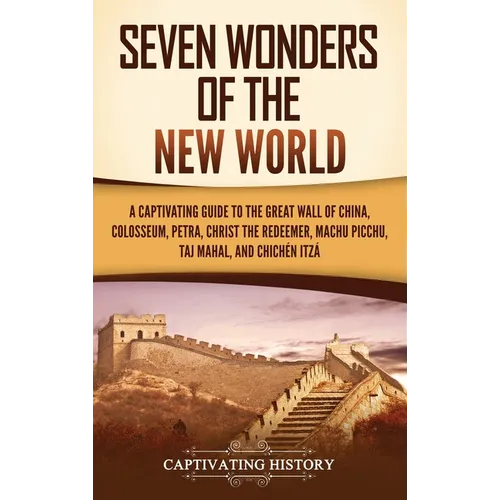 Seven Wonders of the New World: A Captivating Guide to the Great Wall of China, Colosseum, Petra, Christ the Redeemer, Machu Picchu, Taj Mahal, and Ch