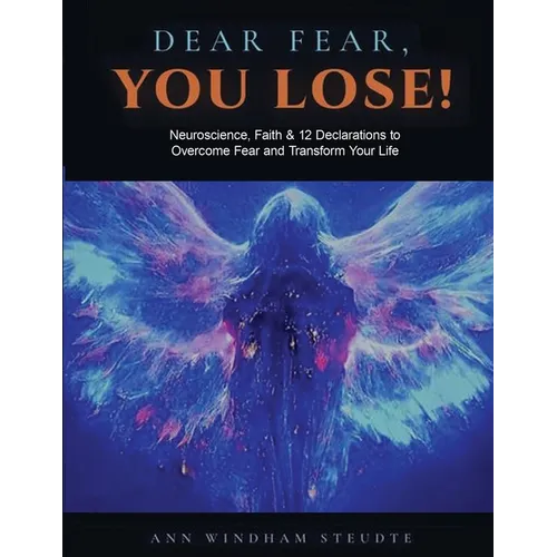 Dear Fear You Lose Workbook: Neuroscience, Faith & 12 Declarations to Overcome Fear and Transform Your Life