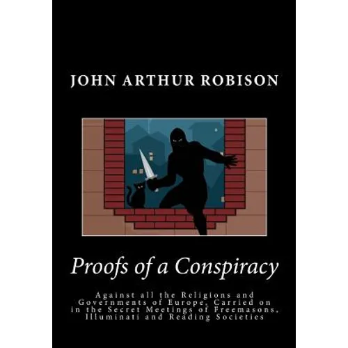 Proofs of a Conspiracy: Against all the Religions and Governments of Europe, Carried on in the Secret Meetings of Freemasons, Illuminati and R
