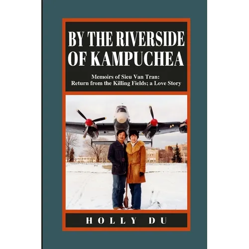 by the Riverside of Kampuchea: Memoirs of Sieu Van Tran: Return from the Killing Fields; a Love Story