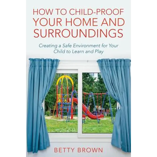 How To Child-Proof Your Home and Surroundings: Creating a Safe Environment for Your Child to Learn and Play