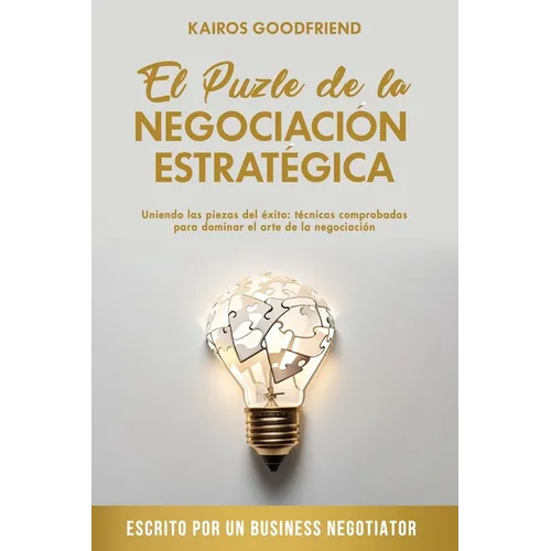 El Puzle de la Negociación Estratégica: Uniendo las piezas del éxito: técnicas comprobadas para dominar el arte de la negociación