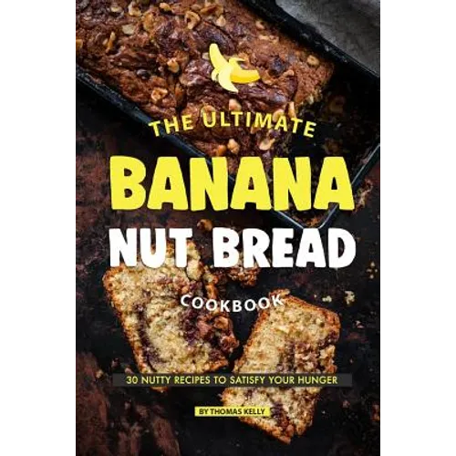 The Ultimate Banana Nut Bread Cookbook: 30 Nutty Recipes to Satisfy Your Hunger