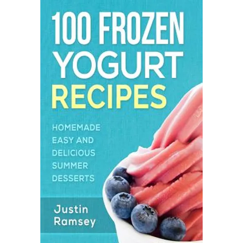 100 Frozen Yogurt Recipes: Homemade Easy and Delicious Summer Desserts