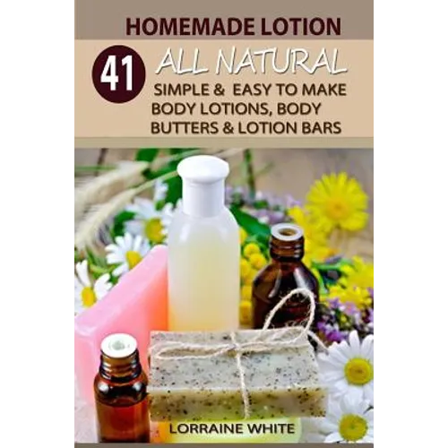 Homemade Lotion: 41 All Natural Simple & Easy To Make Body Lotions, Body Butters & Lotion Bars: Amazing Organic Recipes To Heal, Nouris