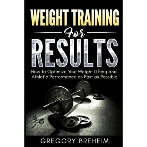 Weight Training for Results: How to Optimize Your Weight Lifting and Athletic Performance as Fast as Possible