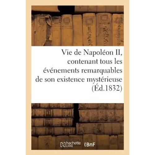 Vie de Napoléon II, contenant tous les événements remarquables de son existence mystérieuse: , depuis sa naissance, son séjour en Autriche, jusqu'à sa