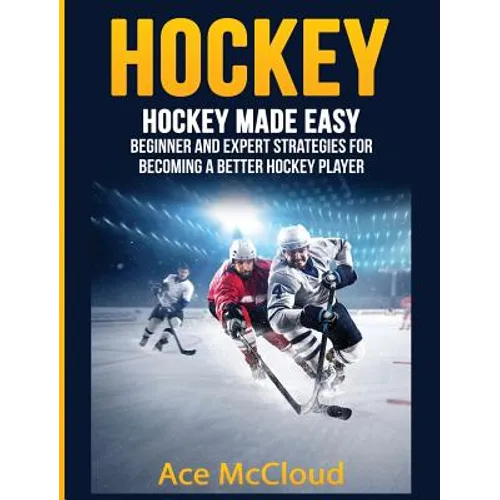 Hockey: Hockey Made Easy: Beginner and Expert Strategies For Becoming A Better Hockey Player