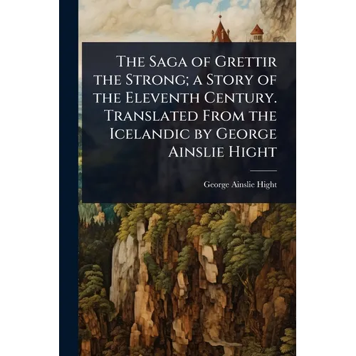 The Saga of Grettir the Strong; a Story of the Eleventh Century. Translated From the Icelandic by George Ainslie Hight