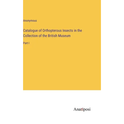 Catalogue of Orthopterous Insects in the Collection of the British Museum: Part I